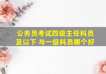 公务员考试四级主任科员及以下 与一级科员哪个好